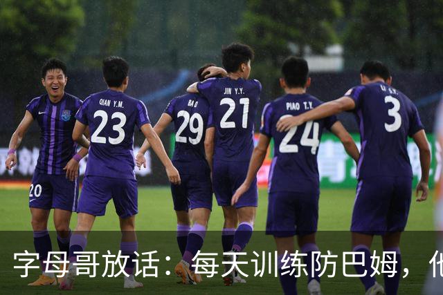字母哥放话：每天训练防巴姆，他在联盟里就没人防得住了