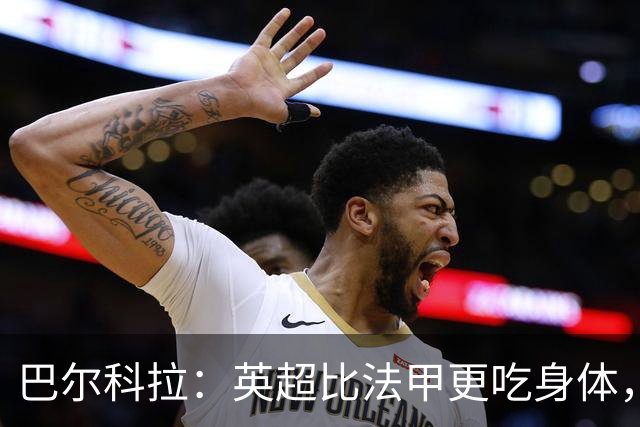 巴尔科拉：英超比法甲更吃身体，跑动和身体消耗还要更大