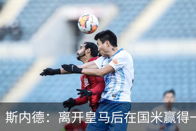 斯内德：离开皇马后在国米赢得一切，那是命中注定