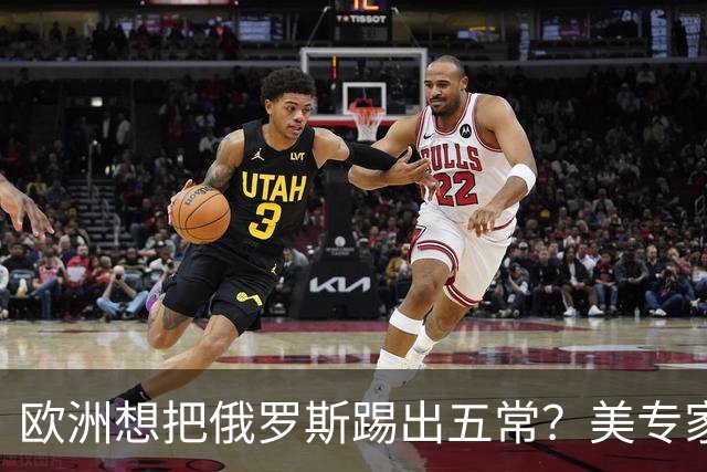 欧洲想把俄罗斯踢出五常？美专家直言：一旦成功，下一个就是中国